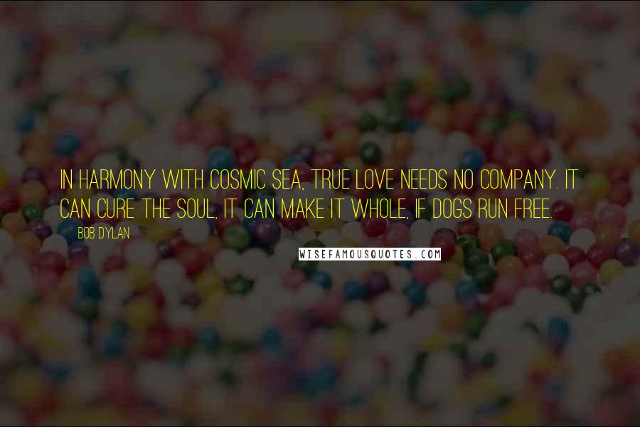 Bob Dylan Quotes: In harmony with cosmic sea, true love needs no company. It can cure the soul, it can make it whole, if dogs run free.