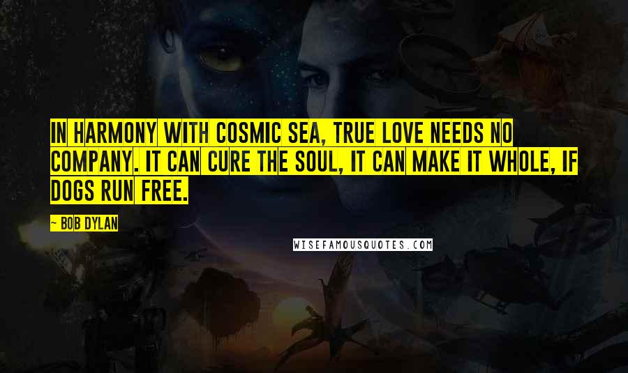 Bob Dylan Quotes: In harmony with cosmic sea, true love needs no company. It can cure the soul, it can make it whole, if dogs run free.