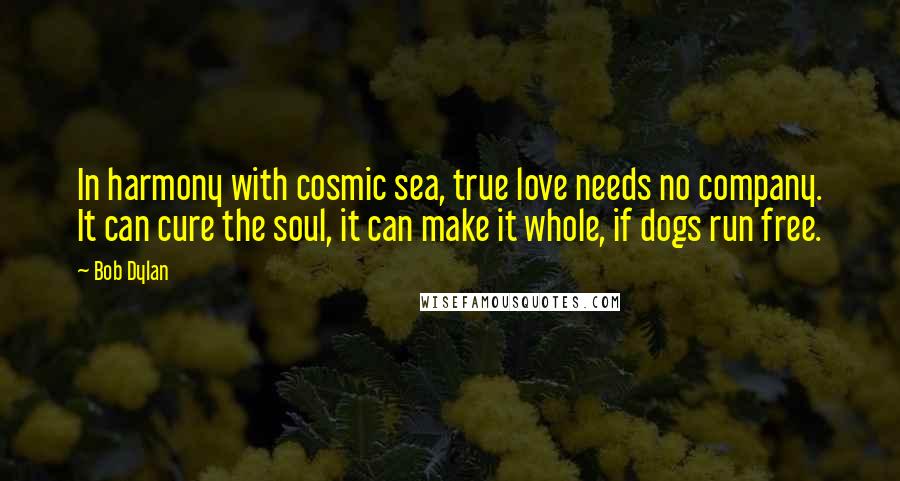 Bob Dylan Quotes: In harmony with cosmic sea, true love needs no company. It can cure the soul, it can make it whole, if dogs run free.