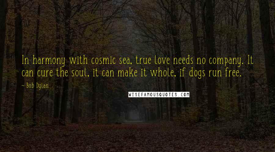 Bob Dylan Quotes: In harmony with cosmic sea, true love needs no company. It can cure the soul, it can make it whole, if dogs run free.