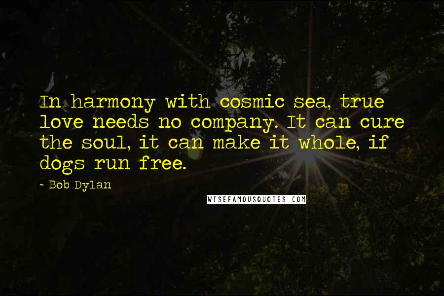 Bob Dylan Quotes: In harmony with cosmic sea, true love needs no company. It can cure the soul, it can make it whole, if dogs run free.