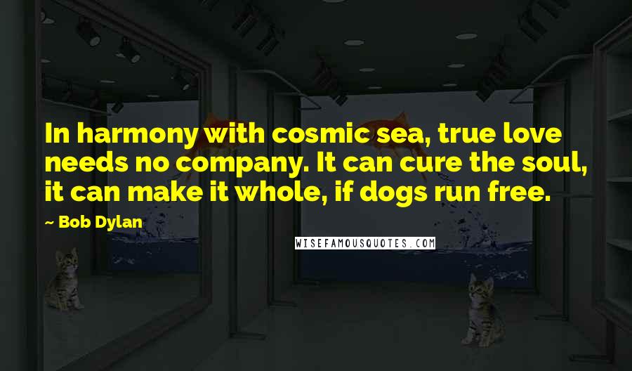 Bob Dylan Quotes: In harmony with cosmic sea, true love needs no company. It can cure the soul, it can make it whole, if dogs run free.