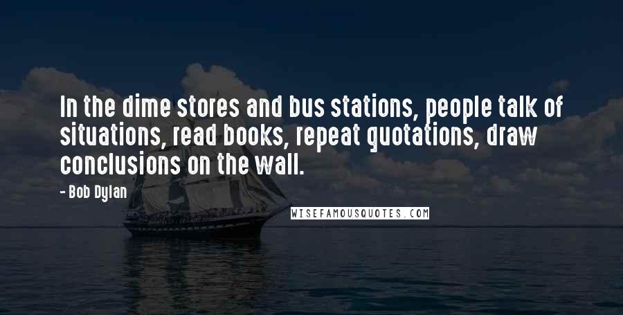 Bob Dylan Quotes: In the dime stores and bus stations, people talk of situations, read books, repeat quotations, draw conclusions on the wall.
