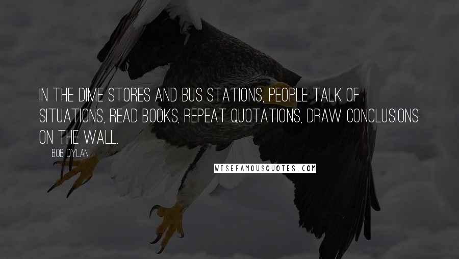 Bob Dylan Quotes: In the dime stores and bus stations, people talk of situations, read books, repeat quotations, draw conclusions on the wall.