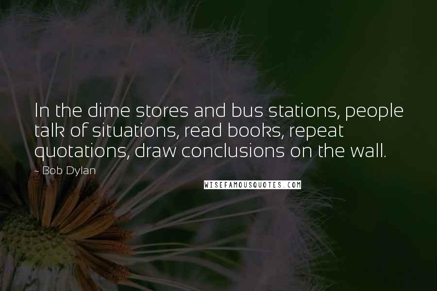 Bob Dylan Quotes: In the dime stores and bus stations, people talk of situations, read books, repeat quotations, draw conclusions on the wall.