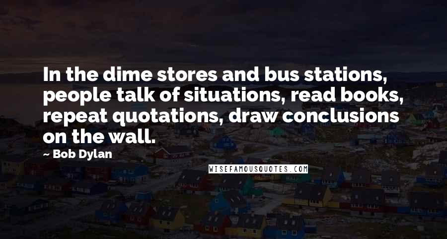Bob Dylan Quotes: In the dime stores and bus stations, people talk of situations, read books, repeat quotations, draw conclusions on the wall.