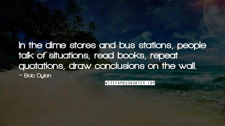Bob Dylan Quotes: In the dime stores and bus stations, people talk of situations, read books, repeat quotations, draw conclusions on the wall.