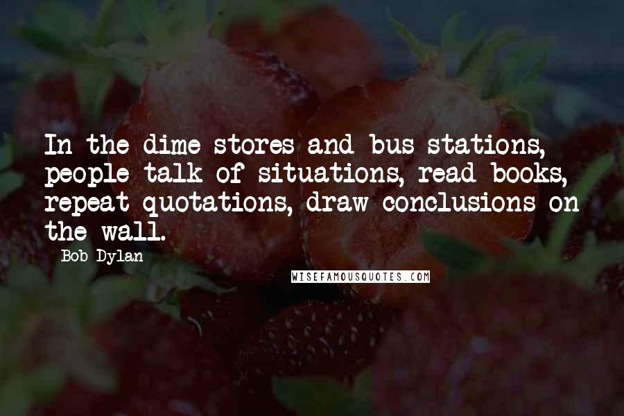 Bob Dylan Quotes: In the dime stores and bus stations, people talk of situations, read books, repeat quotations, draw conclusions on the wall.