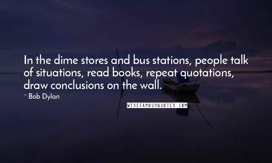 Bob Dylan Quotes: In the dime stores and bus stations, people talk of situations, read books, repeat quotations, draw conclusions on the wall.