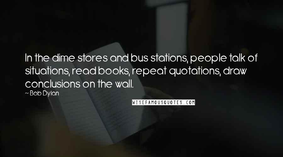 Bob Dylan Quotes: In the dime stores and bus stations, people talk of situations, read books, repeat quotations, draw conclusions on the wall.