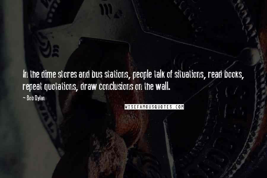 Bob Dylan Quotes: In the dime stores and bus stations, people talk of situations, read books, repeat quotations, draw conclusions on the wall.