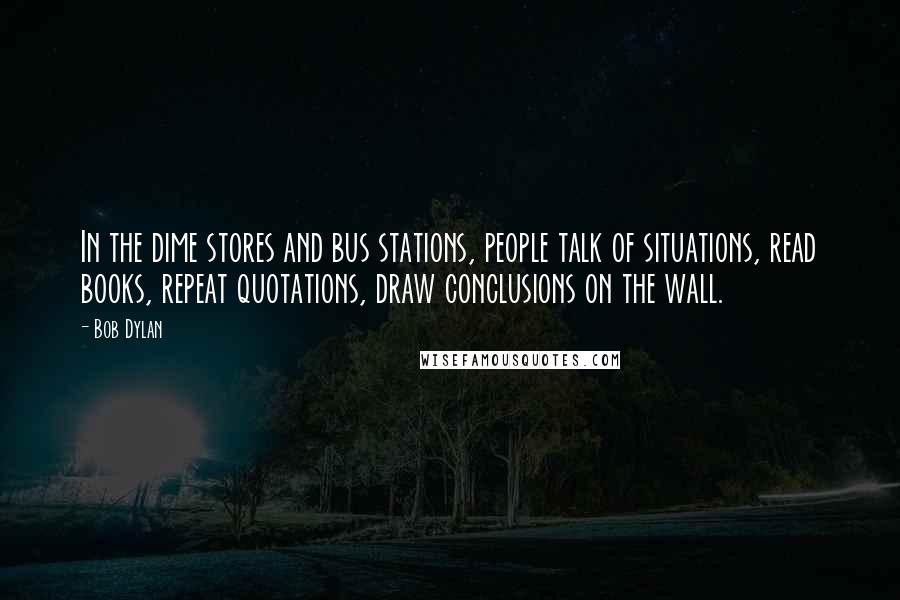 Bob Dylan Quotes: In the dime stores and bus stations, people talk of situations, read books, repeat quotations, draw conclusions on the wall.
