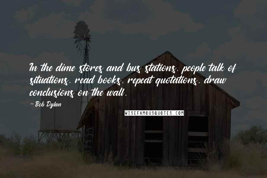 Bob Dylan Quotes: In the dime stores and bus stations, people talk of situations, read books, repeat quotations, draw conclusions on the wall.