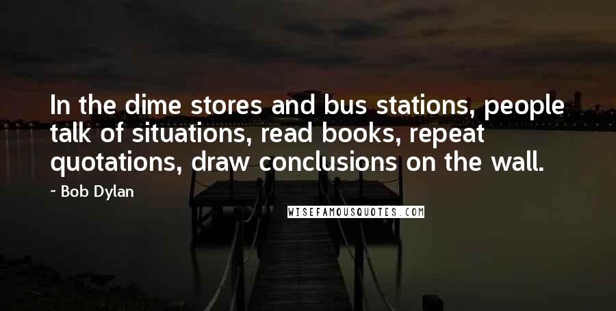 Bob Dylan Quotes: In the dime stores and bus stations, people talk of situations, read books, repeat quotations, draw conclusions on the wall.