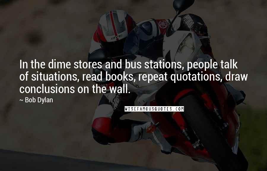 Bob Dylan Quotes: In the dime stores and bus stations, people talk of situations, read books, repeat quotations, draw conclusions on the wall.