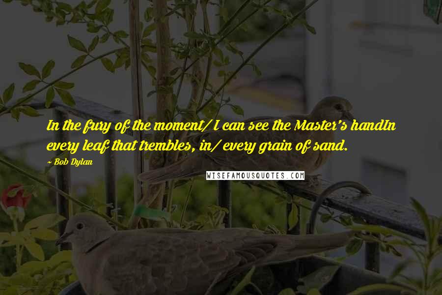 Bob Dylan Quotes: In the fury of the moment/ I can see the Master's handIn every leaf that trembles, in/ every grain of sand.