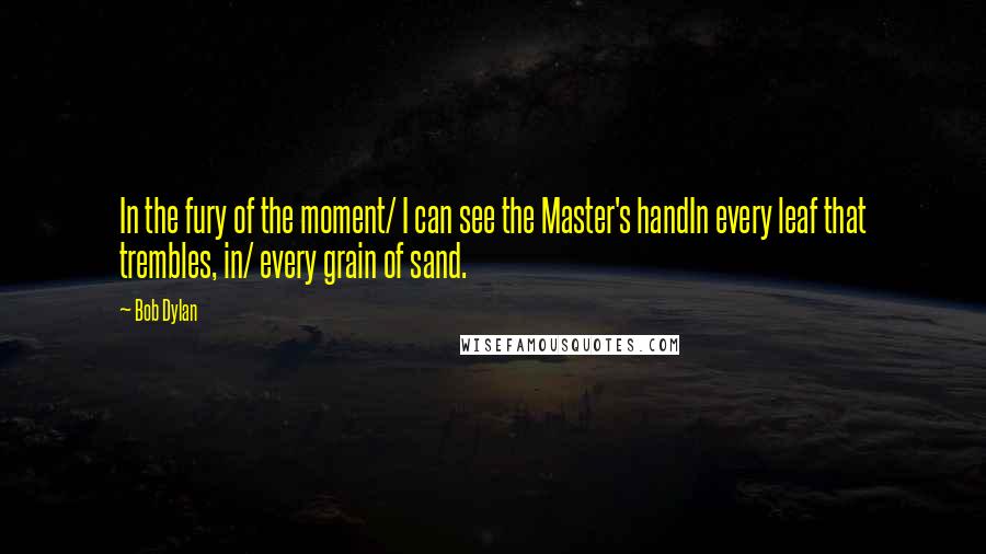 Bob Dylan Quotes: In the fury of the moment/ I can see the Master's handIn every leaf that trembles, in/ every grain of sand.