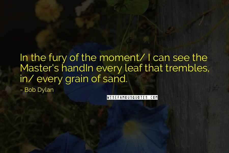 Bob Dylan Quotes: In the fury of the moment/ I can see the Master's handIn every leaf that trembles, in/ every grain of sand.