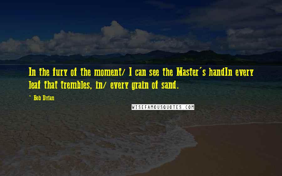 Bob Dylan Quotes: In the fury of the moment/ I can see the Master's handIn every leaf that trembles, in/ every grain of sand.