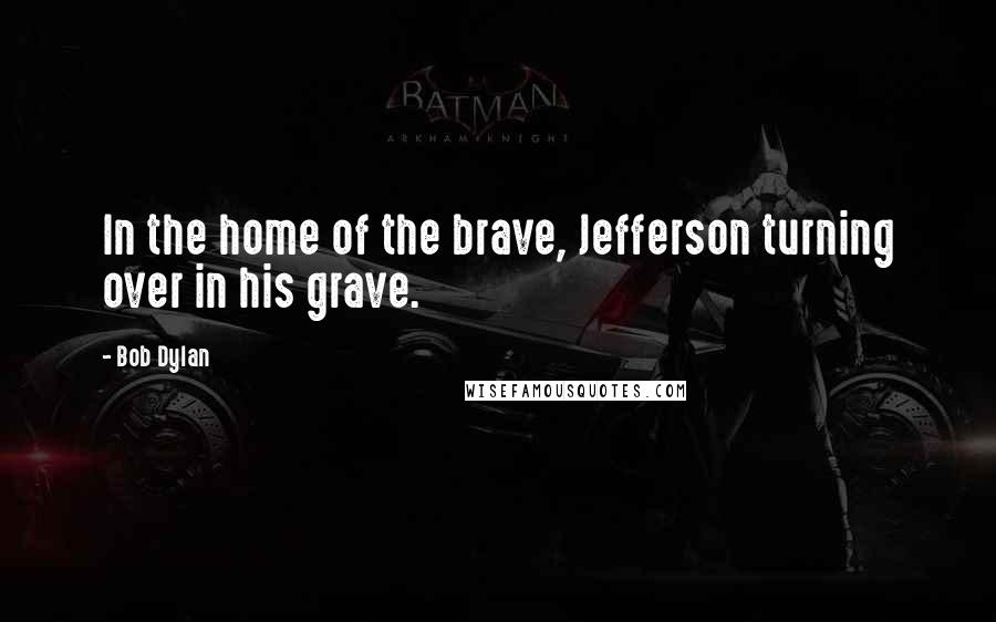 Bob Dylan Quotes: In the home of the brave, Jefferson turning over in his grave.