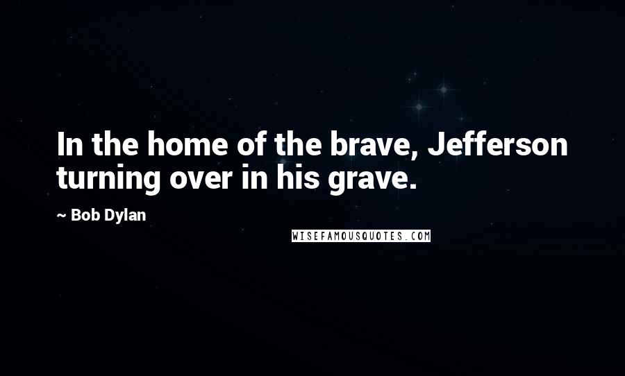 Bob Dylan Quotes: In the home of the brave, Jefferson turning over in his grave.