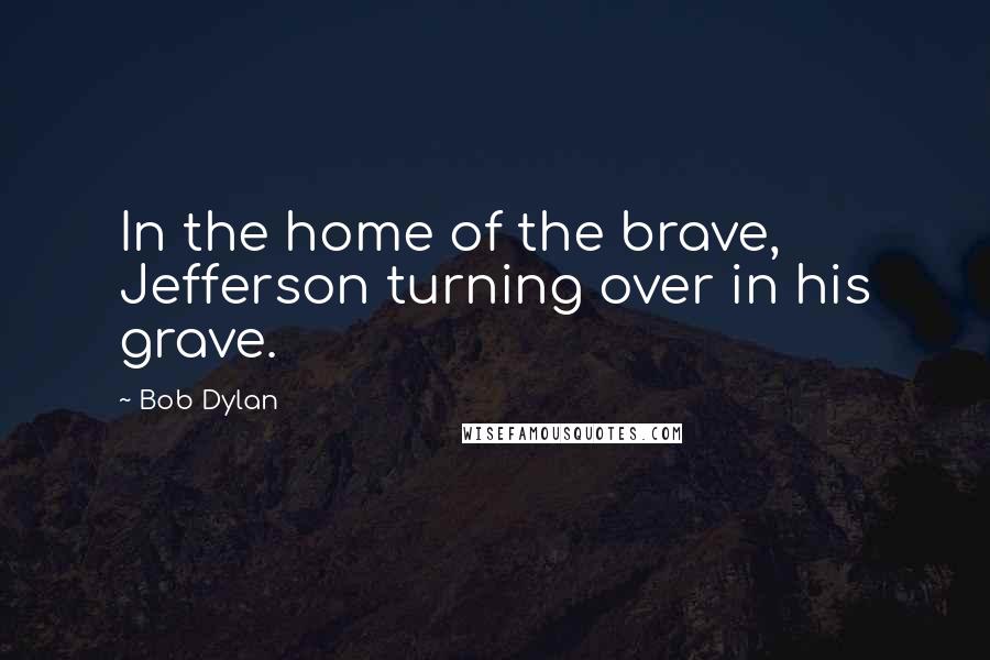 Bob Dylan Quotes: In the home of the brave, Jefferson turning over in his grave.