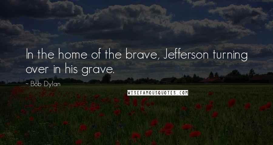 Bob Dylan Quotes: In the home of the brave, Jefferson turning over in his grave.