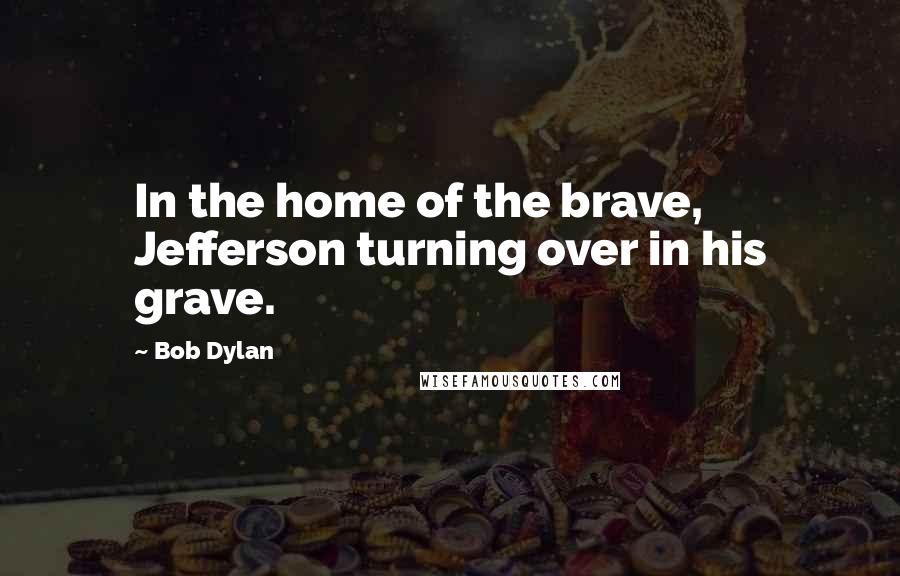 Bob Dylan Quotes: In the home of the brave, Jefferson turning over in his grave.