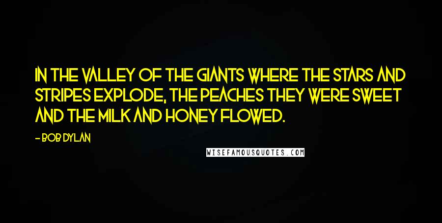 Bob Dylan Quotes: In the valley of the giants where the stars and stripes explode, the peaches they were sweet and the milk and honey flowed.