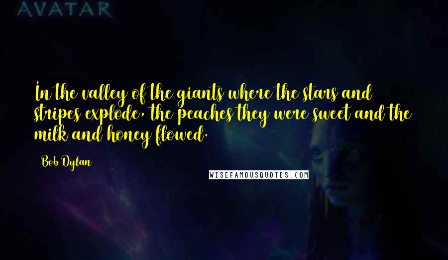 Bob Dylan Quotes: In the valley of the giants where the stars and stripes explode, the peaches they were sweet and the milk and honey flowed.