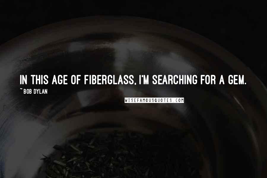 Bob Dylan Quotes: In this age of fiberglass, I'm searching for a gem.