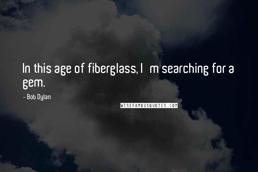 Bob Dylan Quotes: In this age of fiberglass, I'm searching for a gem.