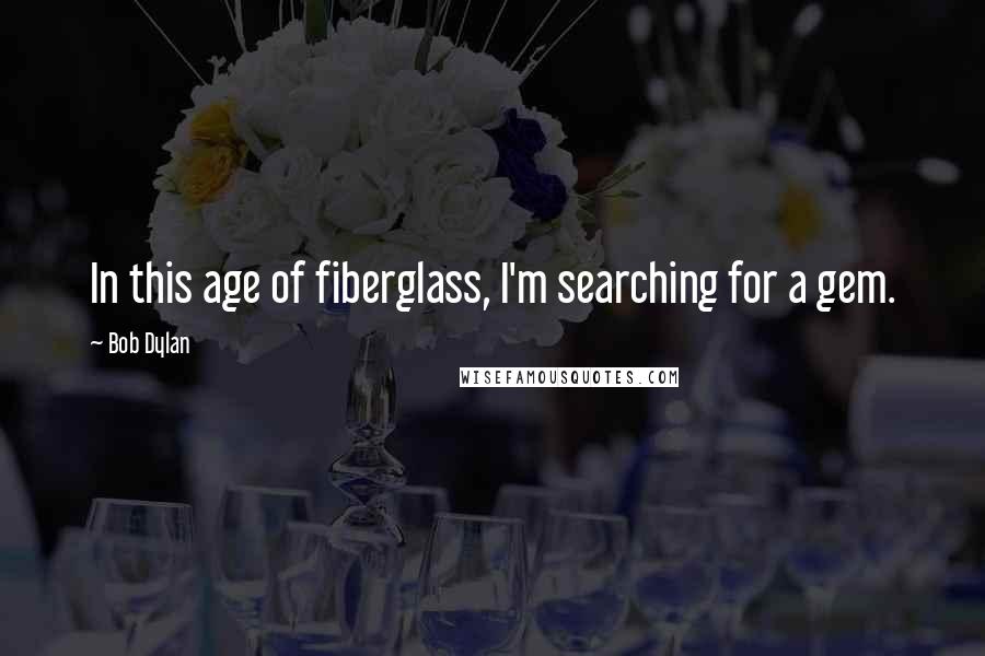 Bob Dylan Quotes: In this age of fiberglass, I'm searching for a gem.