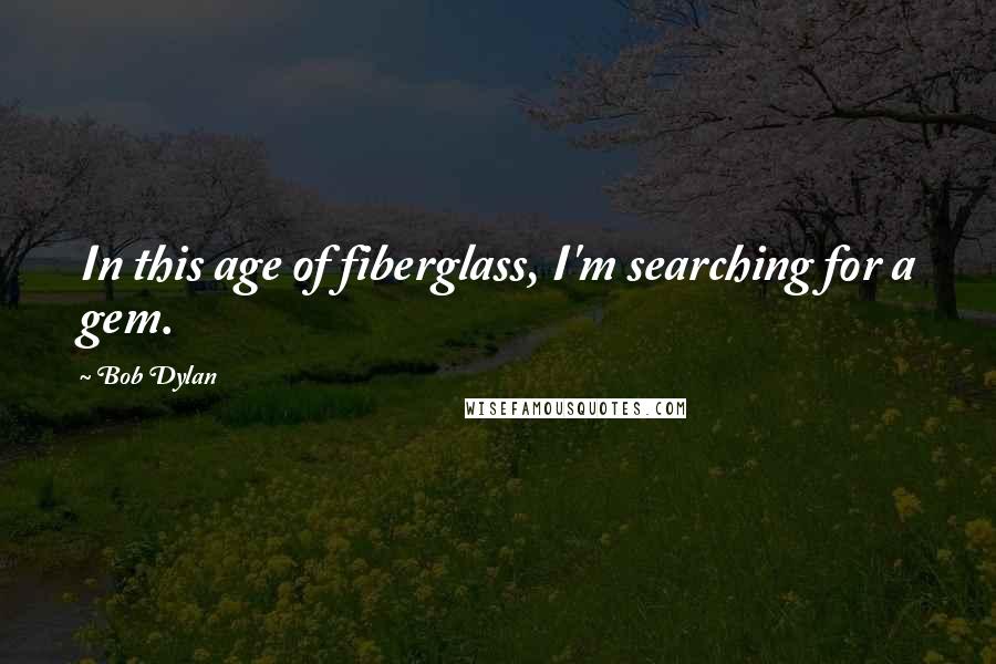 Bob Dylan Quotes: In this age of fiberglass, I'm searching for a gem.