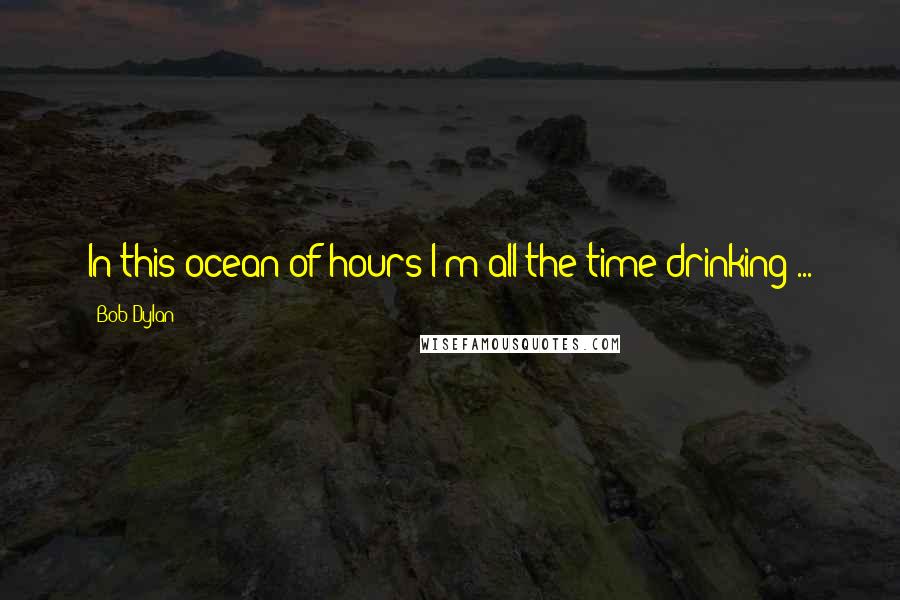 Bob Dylan Quotes: In this ocean of hours I'm all the time drinking ...