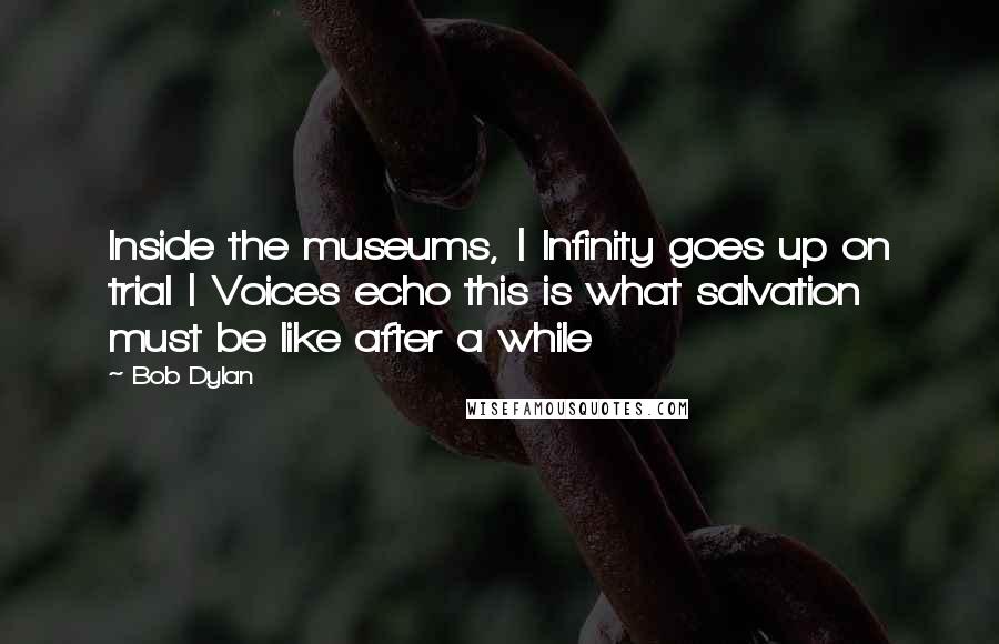 Bob Dylan Quotes: Inside the museums, | Infinity goes up on trial | Voices echo this is what salvation must be like after a while