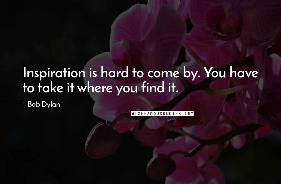 Bob Dylan Quotes: Inspiration is hard to come by. You have to take it where you find it.