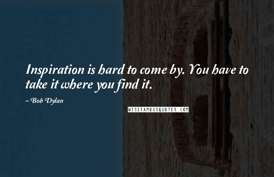 Bob Dylan Quotes: Inspiration is hard to come by. You have to take it where you find it.
