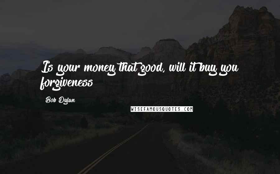 Bob Dylan Quotes: Is your money that good, will it buy you forgiveness?