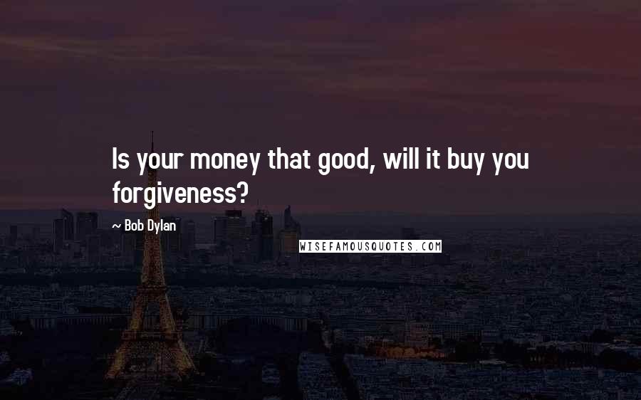 Bob Dylan Quotes: Is your money that good, will it buy you forgiveness?