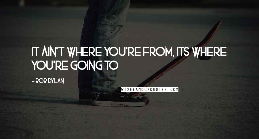 Bob Dylan Quotes: It ain't where you're from, its where you're going to