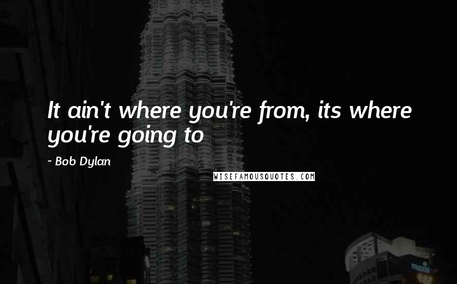 Bob Dylan Quotes: It ain't where you're from, its where you're going to