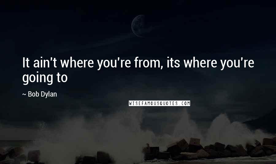 Bob Dylan Quotes: It ain't where you're from, its where you're going to