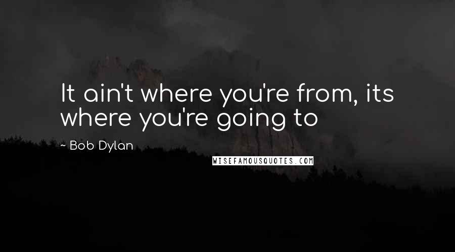 Bob Dylan Quotes: It ain't where you're from, its where you're going to