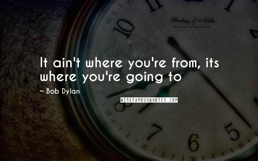 Bob Dylan Quotes: It ain't where you're from, its where you're going to