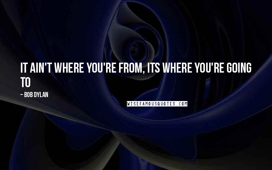 Bob Dylan Quotes: It ain't where you're from, its where you're going to