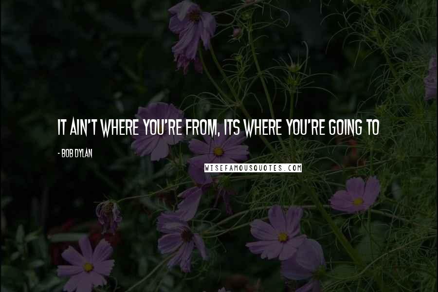 Bob Dylan Quotes: It ain't where you're from, its where you're going to