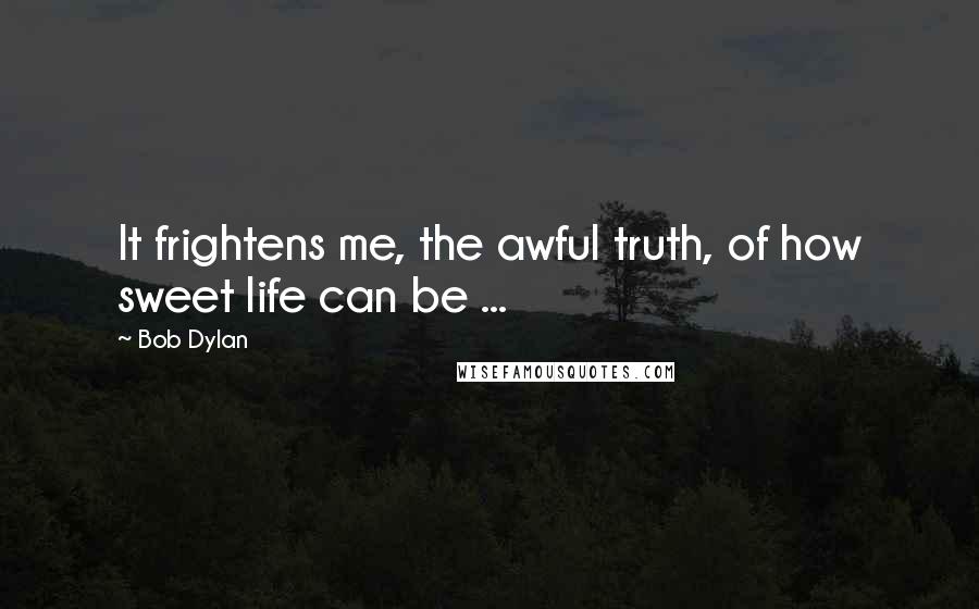 Bob Dylan Quotes: It frightens me, the awful truth, of how sweet life can be ...