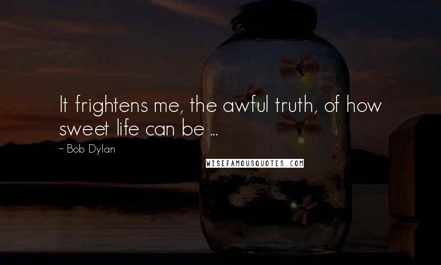 Bob Dylan Quotes: It frightens me, the awful truth, of how sweet life can be ...