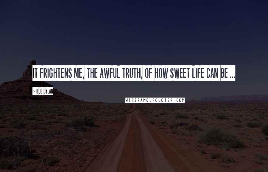 Bob Dylan Quotes: It frightens me, the awful truth, of how sweet life can be ...